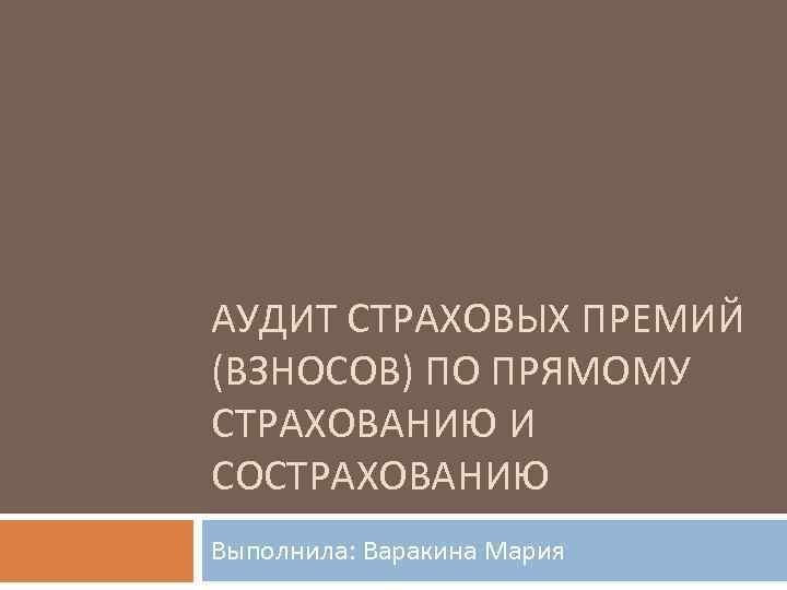 АУДИТ СТРАХОВЫХ ПРЕМИЙ (ВЗНОСОВ) ПО ПРЯМОМУ СТРАХОВАНИЮ И СОСТРАХОВАНИЮ Выполнила: Варакина Мария 