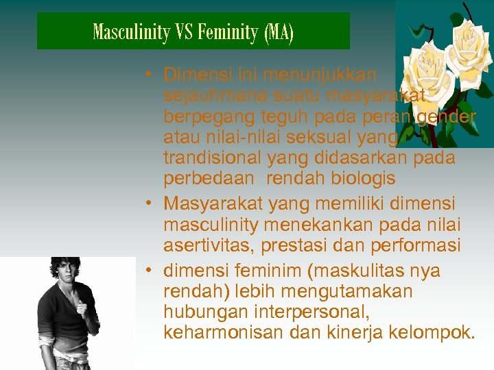 Masculinity VS Feminity (MA) • Dimensi ini menunjukkan sejauhmana suatu masyarakat berpegang teguh pada