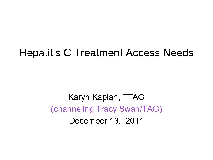 Hepatitis C Treatment Access Needs Karyn Kaplan, TTAG (channeling Tracy Swan/TAG) December 13, 2011