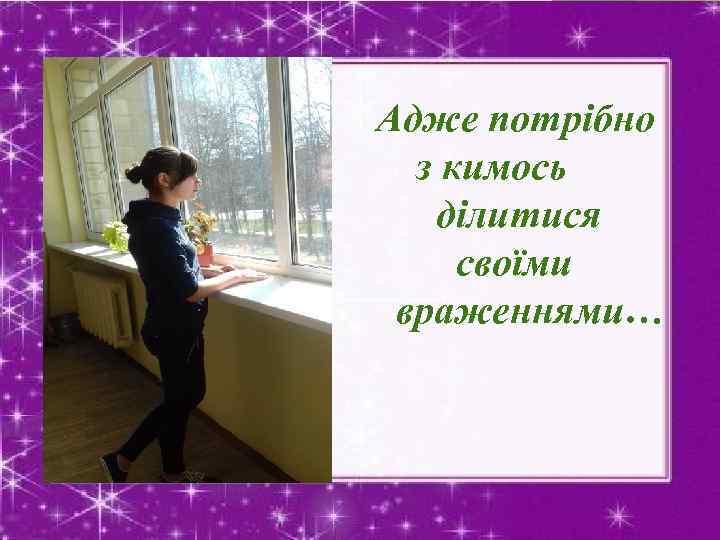 Адже потрібно з кимось ділитися своїми враженнями… 