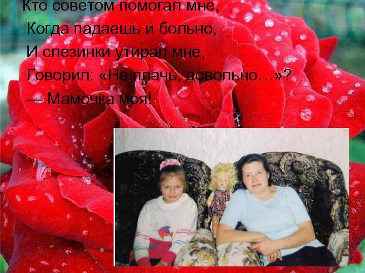 Кто советом помогал мне, Когда падаешь и больно, И слезинки утирал мне, Говорил: «Не