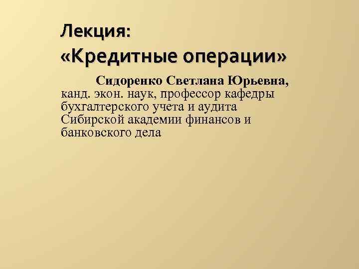 Лекция: «Кредитные операции» Сидоренко Светлана Юрьевна, канд. экон. наук, профессор кафедры бухгалтерского учета и