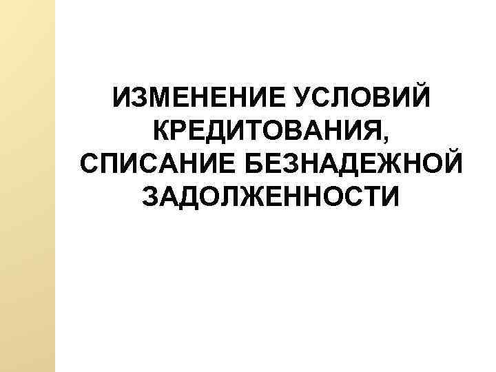 ИЗМЕНЕНИЕ УСЛОВИЙ КРЕДИТОВАНИЯ, СПИСАНИЕ БЕЗНАДЕЖНОЙ ЗАДОЛЖЕННОСТИ 