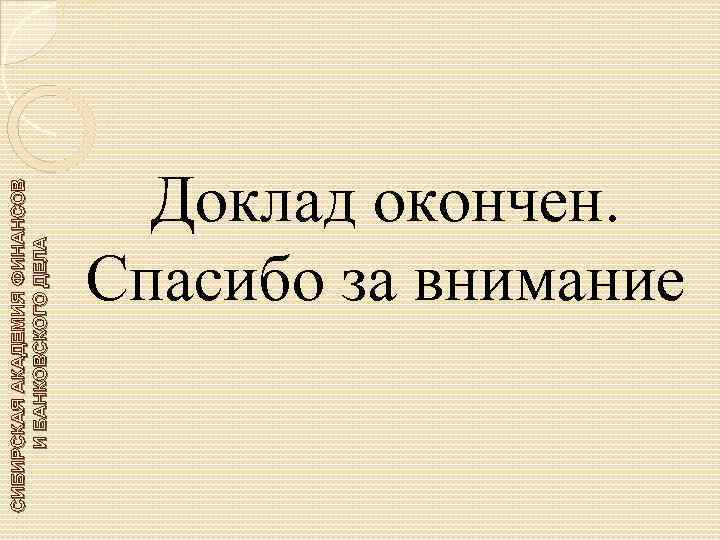 СИБИРСКАЯ АКАДЕМИЯ ФИНАНСОВ И БАНКОВСКОГО ДЕЛА Доклад окончен. Спасибо за внимание 