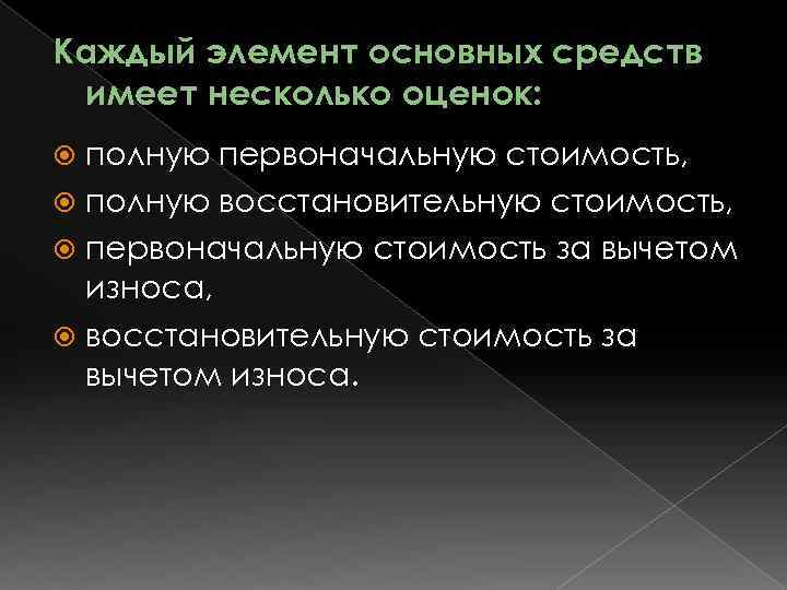 Каждый элемент основных средств имеет несколько оценок: полную первоначальную стоимость, полную восстановительную стоимость, первоначальную