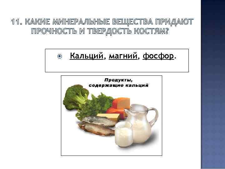 11. КАКИЕ МИНЕРАЛЬНЫЕ ВЕЩЕСТВА ПРИДАЮТ ПРОЧНОСТЬ И ТВЕРДОСТЬ КОСТЯМ? Кальций, магний, фосфор. 