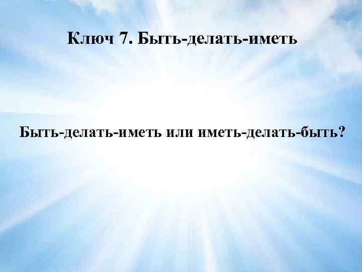 Ключ 7. Быть-делать-иметь или иметь-делать-быть? 