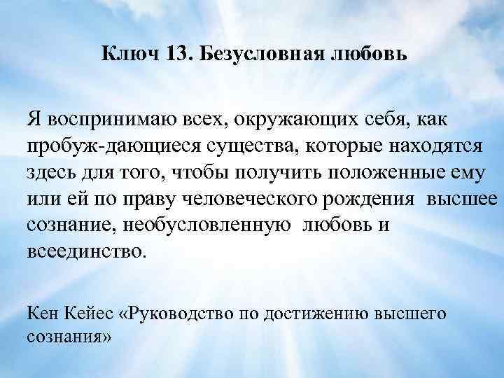 Ключ 13. Безусловная любовь Я воспринимаю всех, окружающих себя, как пробуж дающиеся существа, которые