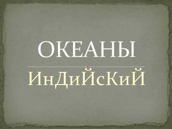ОКЕАНЫ Ин. Ди. Йс. Ки. Й 