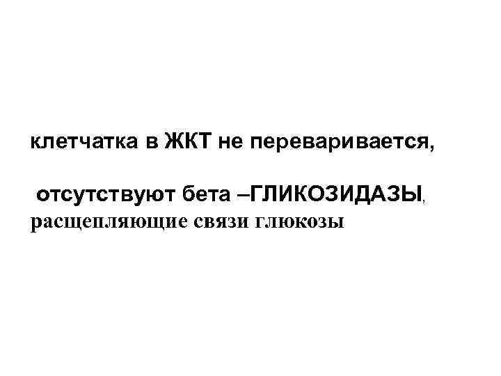 клетчатка в ЖКТ не переваривается, отсутствуют бета –ГЛИКОЗИДАЗЫ, расщепляющие связи глюкозы 