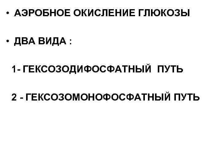  • АЭРОБНОЕ ОКИСЛЕНИЕ ГЛЮКОЗЫ • ДВА ВИДА : 1 - ГЕКСОЗОДИФОСФАТНЫЙ ПУТЬ 2