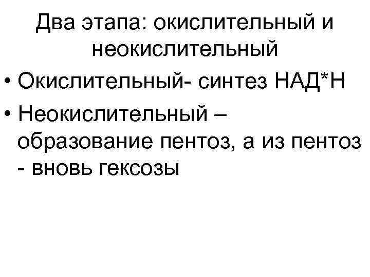 Два этапа: окислительный и неокислительный • Окислительный- синтез НАД*Н • Неокислительный – образование пентоз,