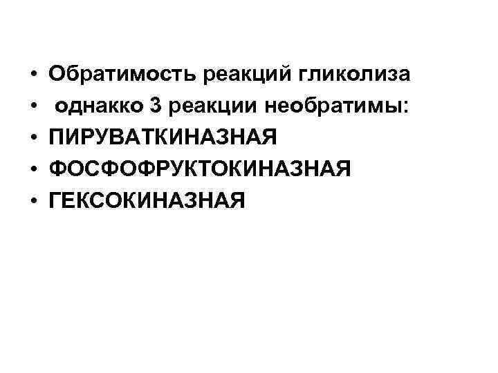  • • • Обратимость реакций гликолиза однакко 3 реакции необратимы: ПИРУВАТКИНАЗНАЯ ФОСФОФРУКТОКИНАЗНАЯ ГЕКСОКИНАЗНАЯ