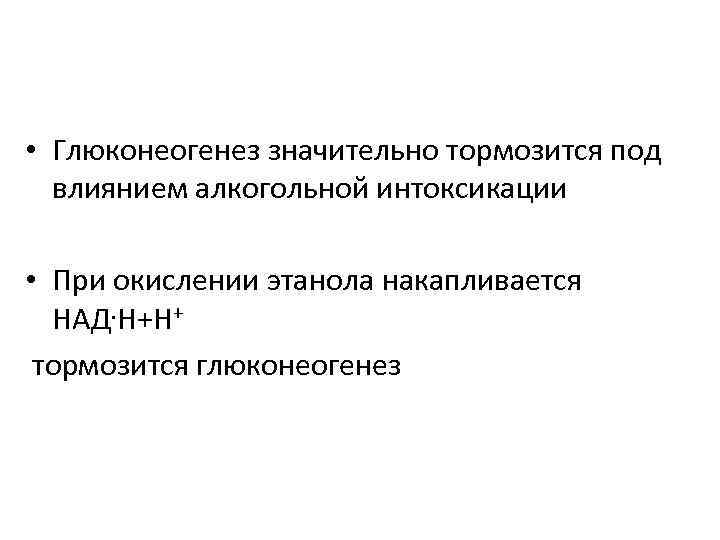  • Глюконеогенез значительно тормозится под влиянием алкогольной интоксикации • При окислении этанола накапливается