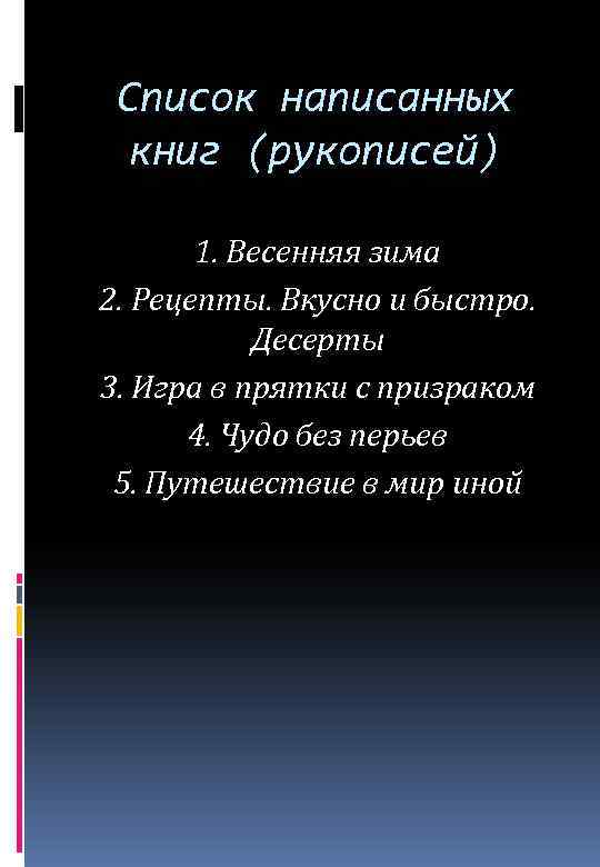 Список написанных книг (рукописей) 1. Весенняя зима 2. Рецепты. Вкусно и быстро. Десерты 3.