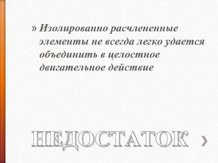 » Изолированно расчлененные элементы не всегда легко удается объединить в целостное двигательное действие НЕДОСТАТОК