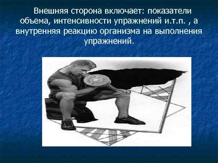 Внешняя сторона включает: показатели объема, интенсивности упражнений и. т. п. , а внутренняя реакцию