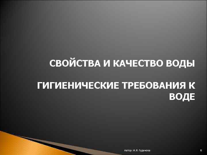 СВОЙСТВА И КАЧЕСТВО ВОДЫ ГИГИЕНИЧЕСКИЕ ТРЕБОВАНИЯ К ВОДЕ Автор: Ж. В. Гудинова 6 