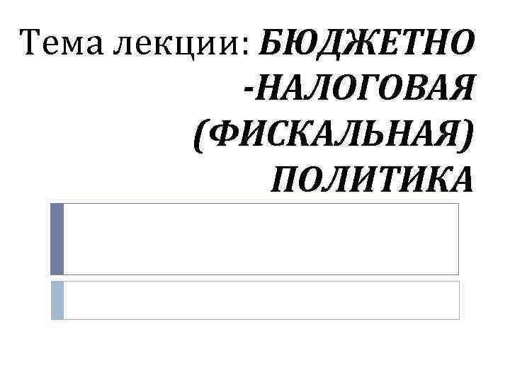 Тема лекции: БЮДЖЕТНО -НАЛОГОВАЯ (ФИСКАЛЬНАЯ) ПОЛИТИКА 