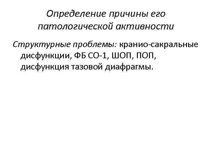 Определение причины его патологической активности Структурные проблемы: кранио-сакральные дисфункции, ФБ СО-1, ШОП, ПОП, дисфункция