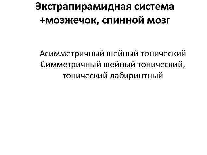 Экстрапирамидная система +мозжечок, спинной мозг Асимметричный шейный тонический Симметричный шейный тонический, тонический лабиринтный 