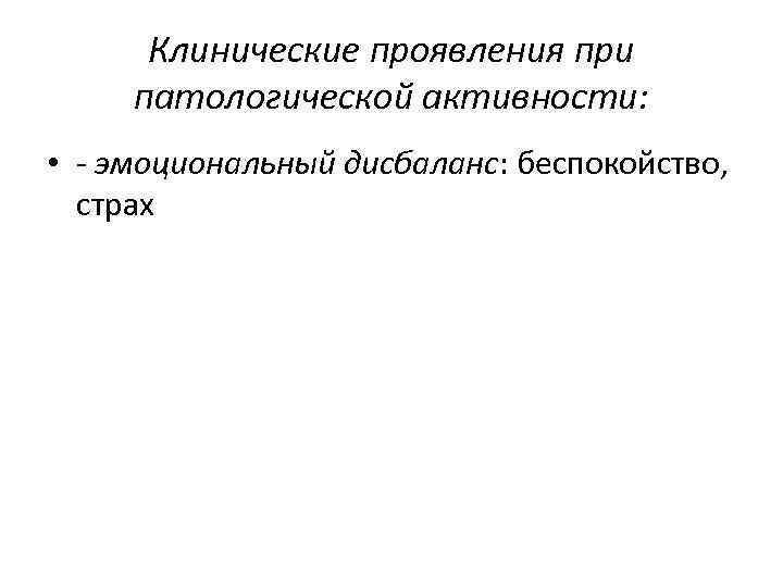 Клинические проявления при патологической активности: • - эмоциональный дисбаланс: беспокойство, страх 