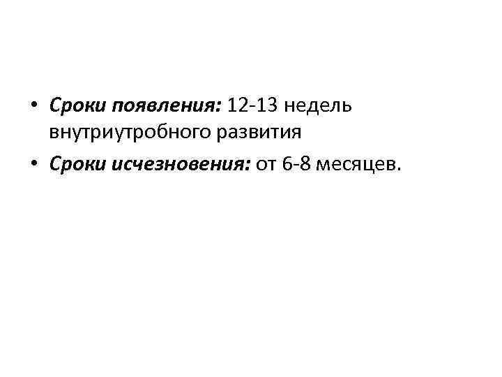  • Сроки появления: 12 -13 недель внутриутробного развития • Сроки исчезновения: от 6