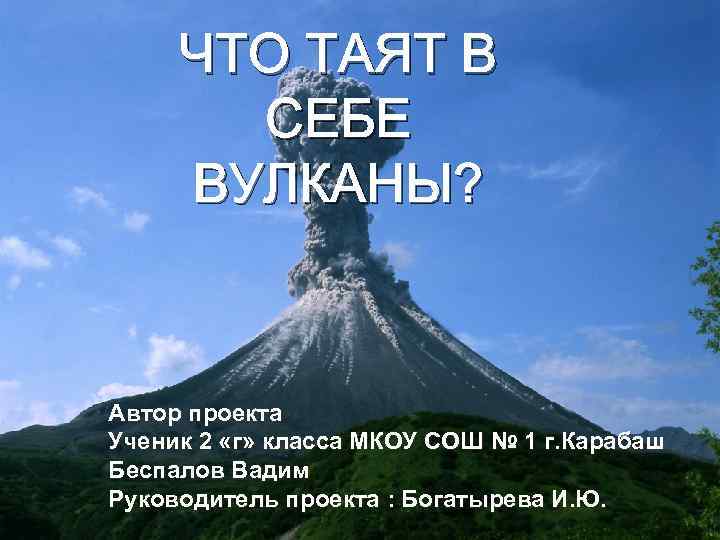 ЧТО ТАЯТ В СЕБЕ ВУЛКАНЫ? Автор проекта Ученик 2 «г» класса МКОУ СОШ №