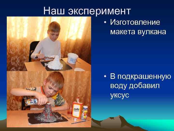 Наш эксперимент • Изготовление макета вулкана • В подкрашенную воду добавил уксус 