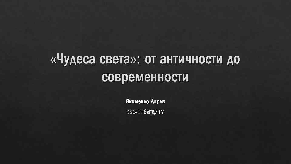  «Чудеса света» : от античности до современности Якименко Дарья 190 -11 ба. ГД/17