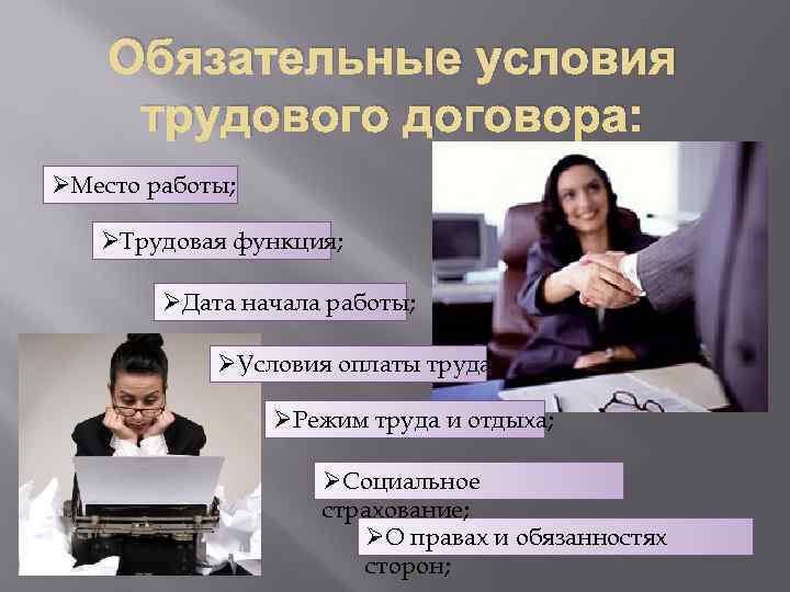 Обязательные условия трудового договора: ØМесто работы; ØТрудовая функция; ØДата начала работы; ØУсловия оплаты труда;