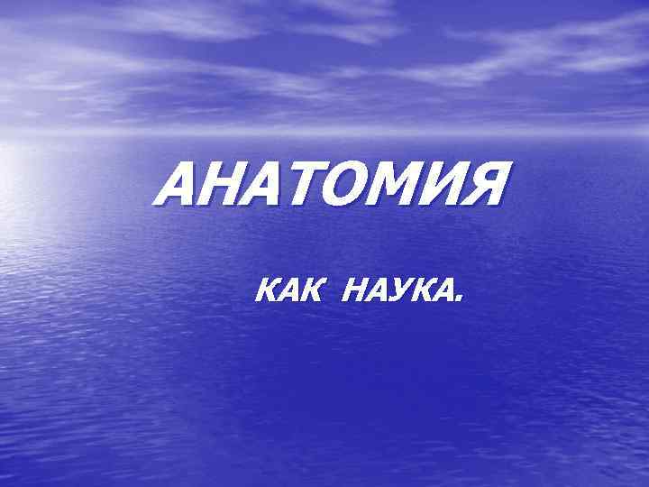 АНАТОМИЯ КАК НАУКА. 