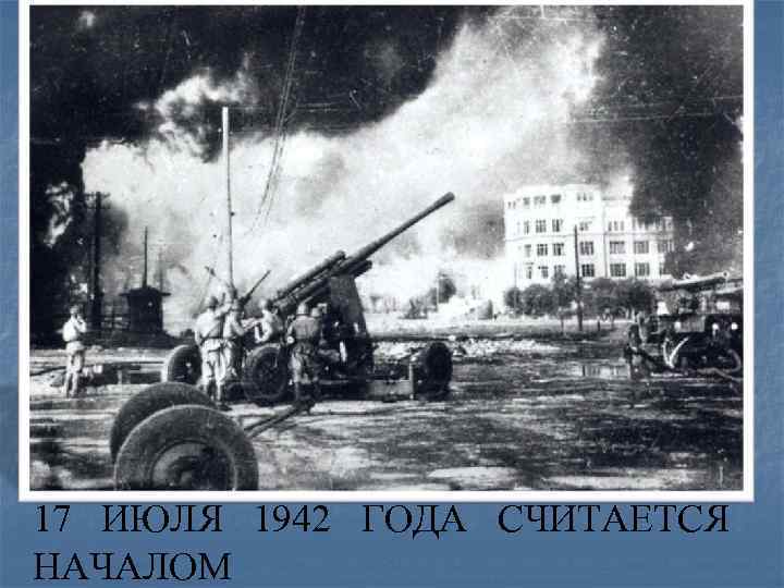 17 ИЮЛЯ 1942 ГОДА СЧИТАЕТСЯ НАЧАЛОМ 