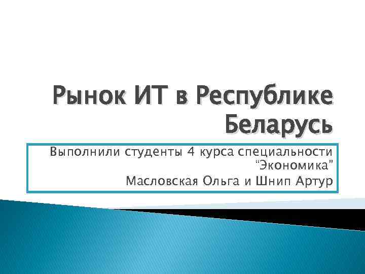 Рынок ИТ в Республике Беларусь Выполнили студенты 4 курса специальности “Экономика” Масловская Ольга и