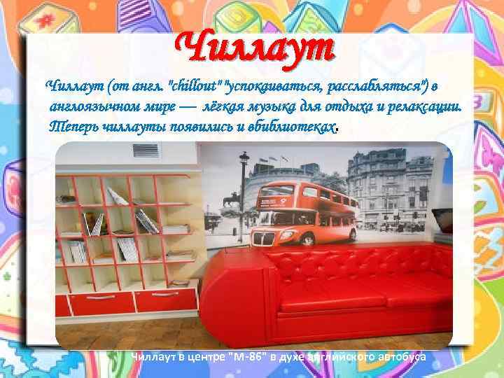 Чиллаут (от англ. "сhillout" "успокаиваться, расслабляться") в англоязычном мире — лёгкая музыка для отдыха