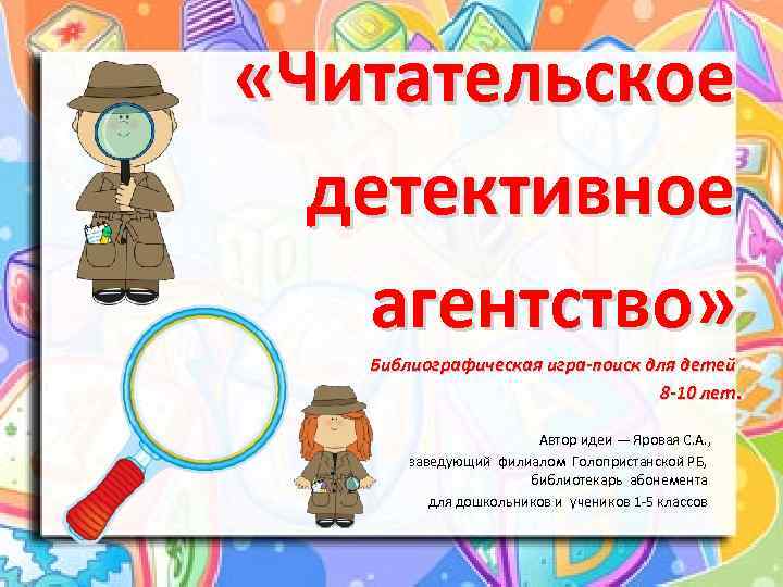  «Читательское детективное агентство» Библиографическая игра-поиск для детей 8 -10 лет. Автор идеи —