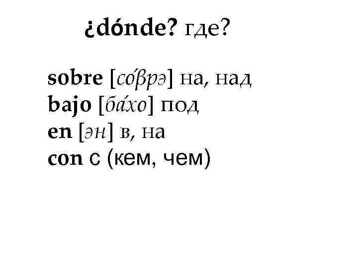 ¿dónde? где? sobre [со βрэ] на, над bajo [ба хо] под en [эн] в,