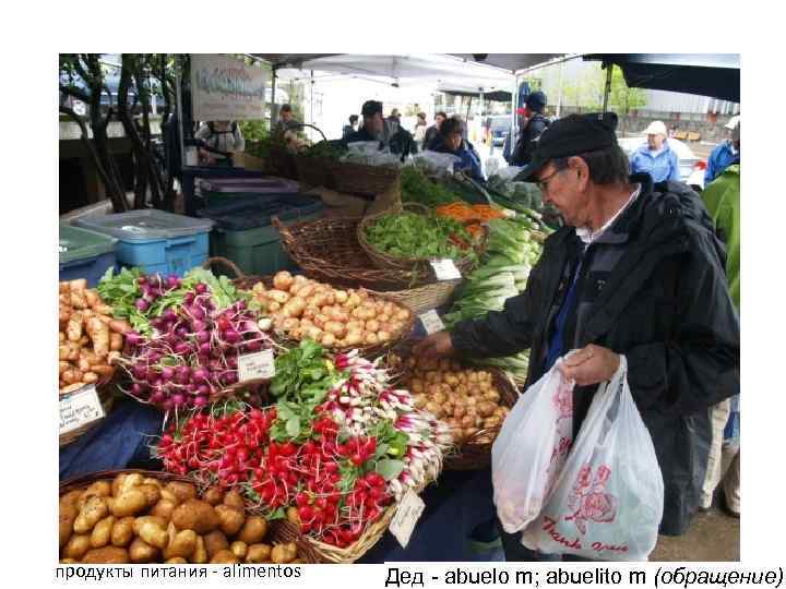 продукты питания - alimentos Дед - abuelo m; abuelito m (обращение) 