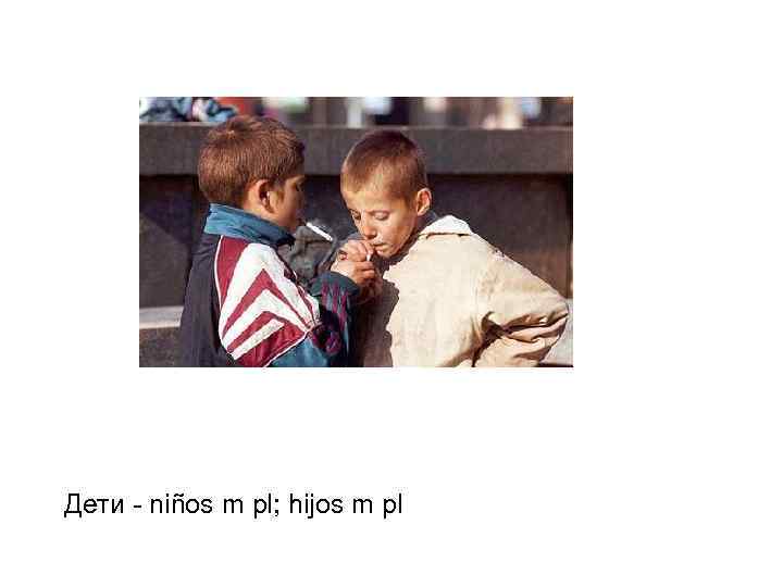 Дети - niños m pl; hijos m pl 