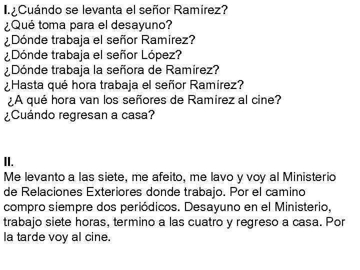 І. ¿Cuándo se levanta el señor Ramírez? ¿Qué toma para el desayuno? ¿Dónde trabaja