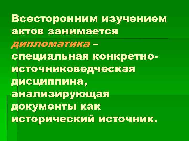 Всесторонним изучением актов занимается дипломатика – специальная конкретноисточниковедческая дисциплина, анализирующая документы как исторический источник.