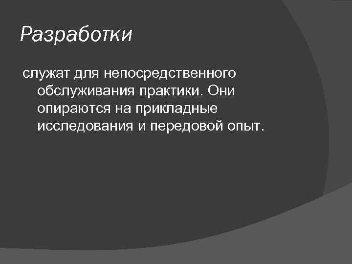 Разработки служат для непосредственного обслуживания практики. Они опираются на прикладные исследования и передовой опыт.