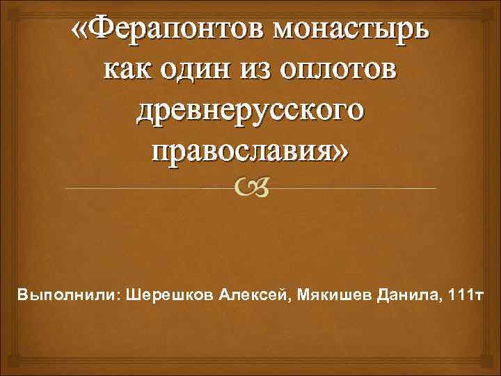  «Ферапонтов монастырь как один из оплотов древнерусского православия» Выполнили: Шерешков Алексей, Мякишев Данила,