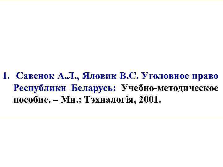 1. Савенок А. Л. , Яловик В. С. Уголовное право Республики Беларусь: Учебно-методическое пособие.