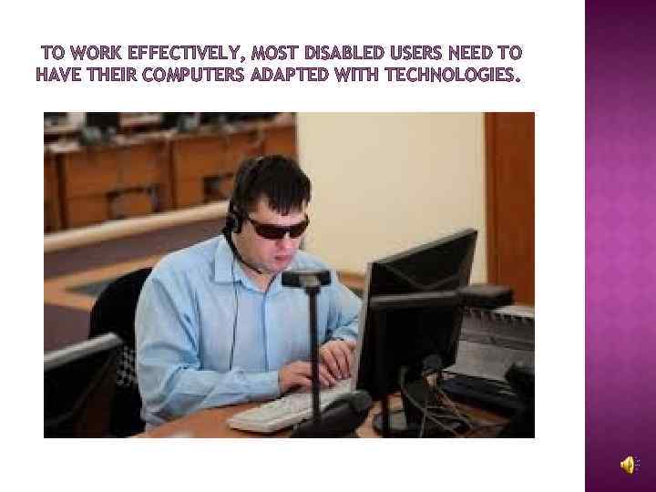 TO WORK EFFECTIVELY, MOST DISABLED USERS NEED TO HAVE THEIR COMPUTERS ADAPTED WITH TECHNOLOGIES.