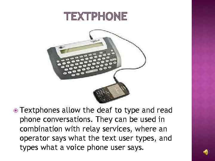 TEXTPHONE Textphones allow the deaf to type and read phone conversations. They can be