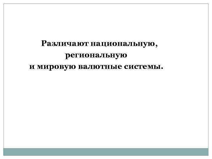 Различают национальную, региональную и мировую валютные системы. 