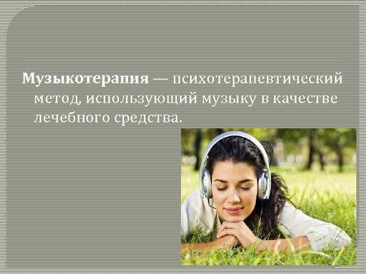 Музыкотерапия — психотерапевтический метод, использующий музыку в качестве лечебного средства. 