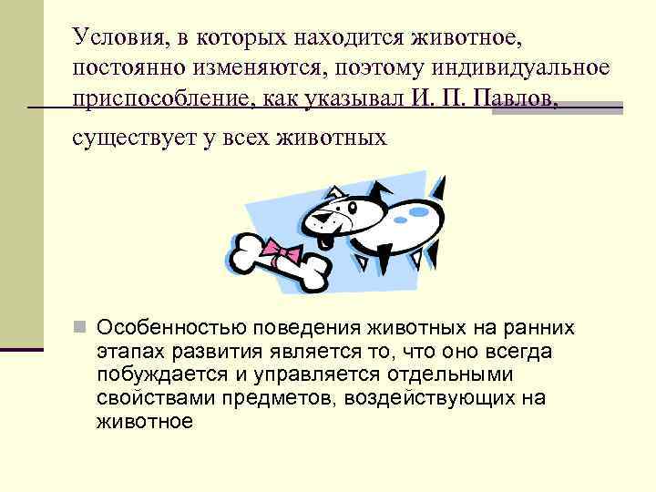 Условия, в которых находится животное, постоянно изменяются, поэтому индивидуальное приспособление, как указывал И. П.