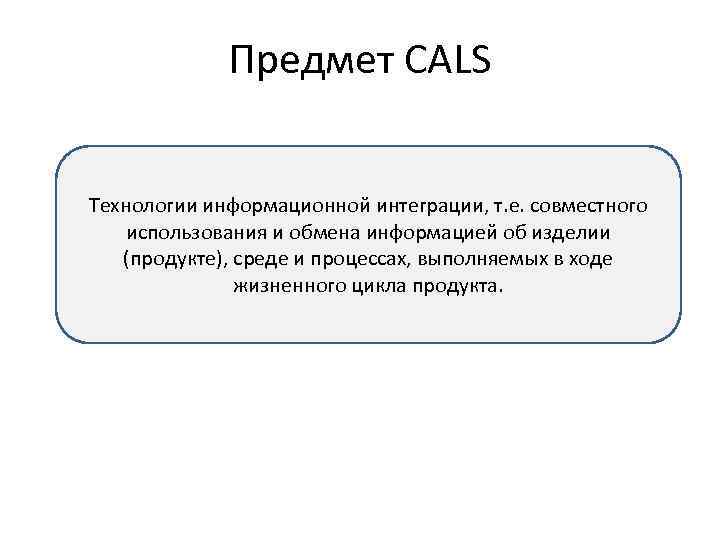 Предмет CALS Технологии информационной интеграции, т. е. совместного использования и обмена информацией об изделии